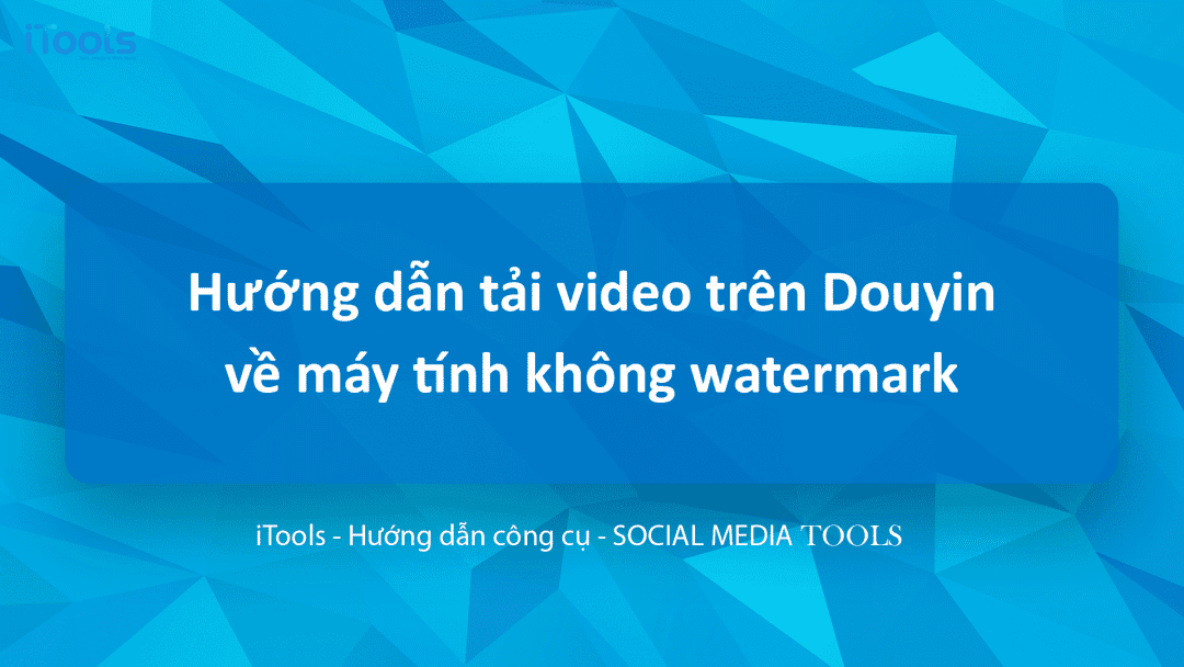 Hướng dẫn tải video trên Douyin về máy tính đơn giản, nhanh chóng, không watermark